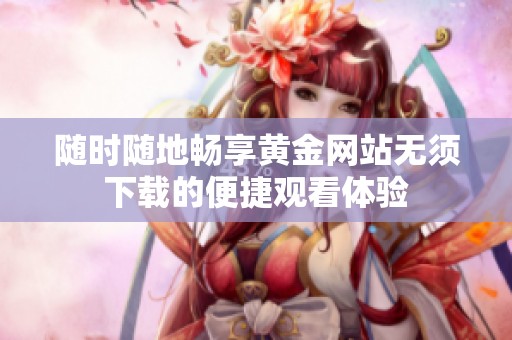 随时随地畅享黄金网站无须下载的便捷观看体验