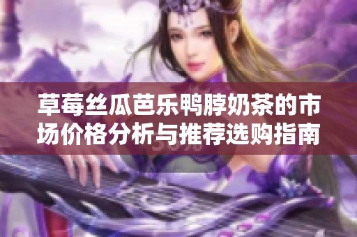 草莓丝瓜芭乐鸭脖奶茶的市场价格分析与推荐选购指南