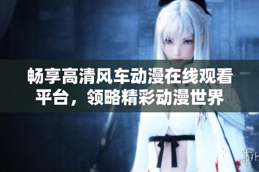 畅享高清风车动漫在线观看平台，领略精彩动漫世界