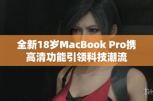 全新18岁MacBook Pro携高清功能引领科技潮流