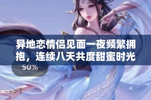 异地恋情侣见面一夜频繁拥抱，连续八天共度甜蜜时光