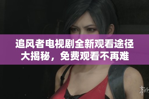 追风者电视剧全新观看途径大揭秘，免费观看不再难