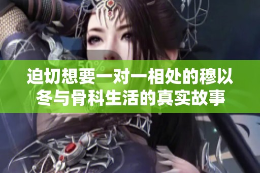迫切想要一对一相处的穆以冬与骨科生活的真实故事