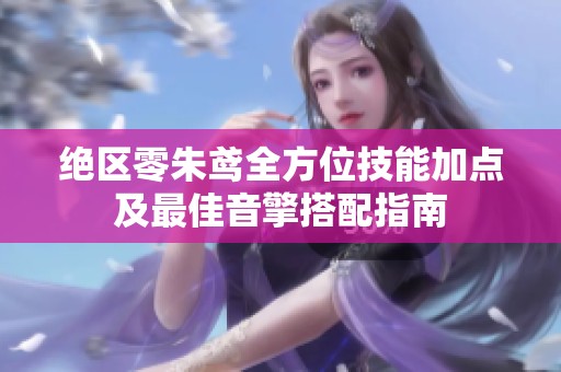 绝区零朱鸢全方位技能加点及最佳音擎搭配指南