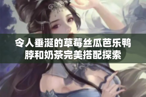 令人垂涎的草莓丝瓜芭乐鸭脖和奶茶完美搭配探索
