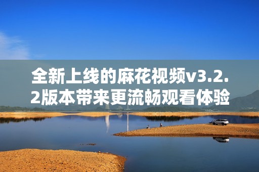 全新上线的麻花视频v3.2.2版本带来更流畅观看体验