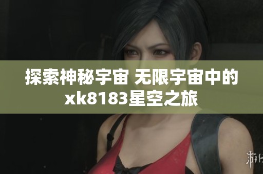 探索神秘宇宙 无限宇宙中的xk8183星空之旅
