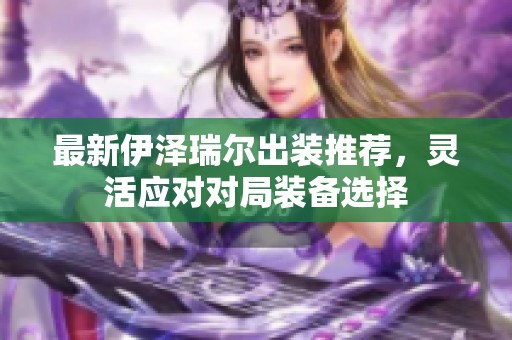 最新伊泽瑞尔出装推荐，灵活应对对局装备选择
