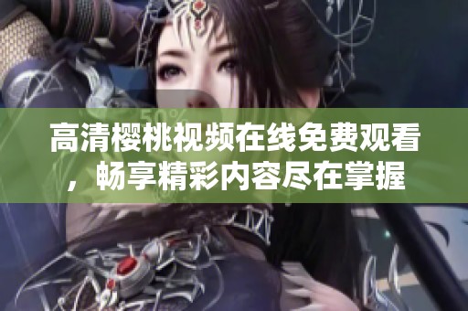 高清樱桃视频在线免费观看，畅享精彩内容尽在掌握
