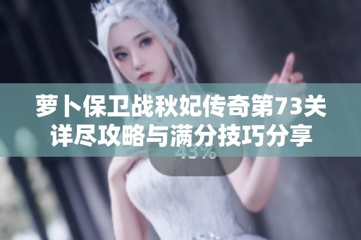 萝卜保卫战秋妃传奇第73关详尽攻略与满分技巧分享