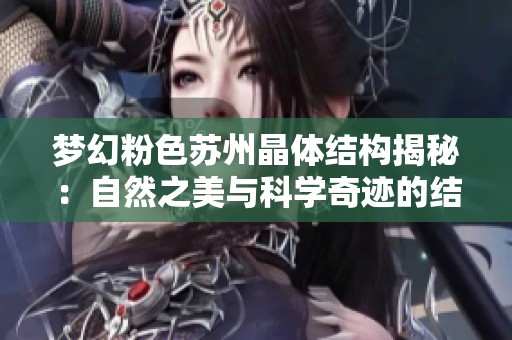 梦幻粉色苏州晶体结构揭秘：自然之美与科学奇迹的结合