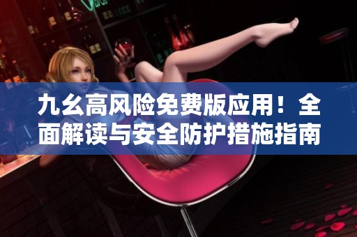 九幺高风险免费版应用！全面解读与安全防护措施指南