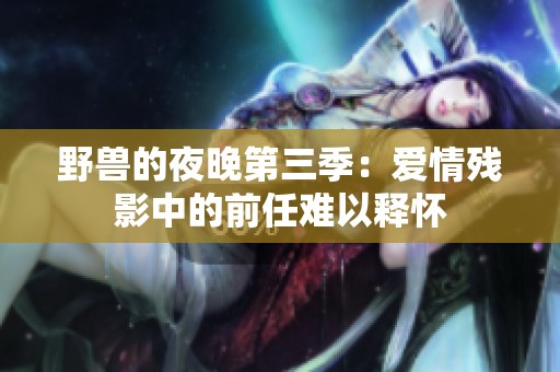 野兽的夜晚第三季：爱情残影中的前任难以释怀