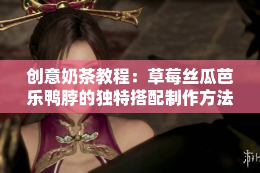 创意奶茶教程：草莓丝瓜芭乐鸭脖的独特搭配制作方法