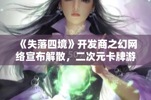 《失落四境》开发商之幻网络宣布解散，二次元卡牌游戏未来堪忧