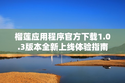 榴莲应用程序官方下载1.0.3版本全新上线体验指南