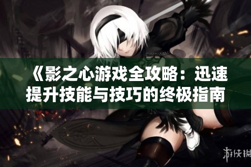 《影之心游戏全攻略：迅速提升技能与技巧的终极指南》