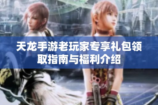 天龙手游老玩家专享礼包领取指南与福利介绍