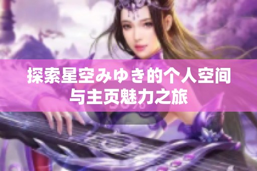 探索星空みゆき的个人空间与主页魅力之旅