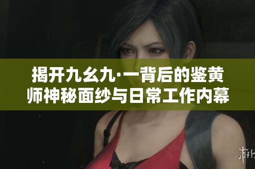 揭开九幺九·一背后的鉴黄师神秘面纱与日常工作内幕