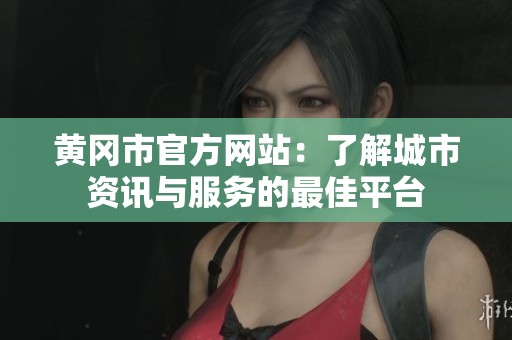 黄冈市官方网站：了解城市资讯与服务的最佳平台