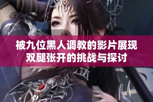 被九位黑人调教的影片展现双腿张开的挑战与探讨