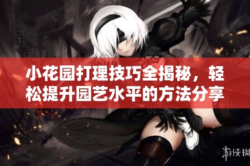小花园打理技巧全揭秘，轻松提升园艺水平的方法分享