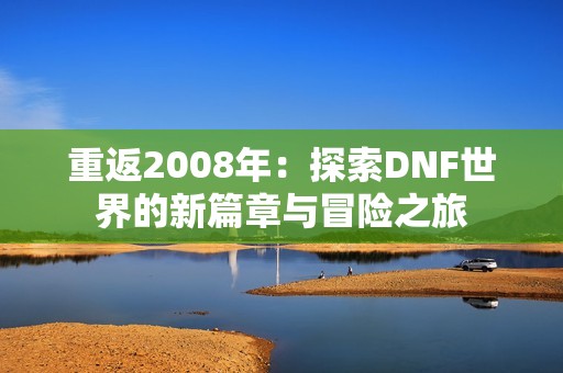 重返2008年：探索DNF世界的新篇章与冒险之旅