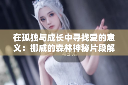 在孤独与成长中寻找爱的意义：挪威的森林神秘片段解析