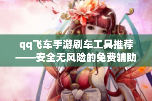 qq飞车手游刷车工具推荐——安全无风险的免费辅助软件介绍