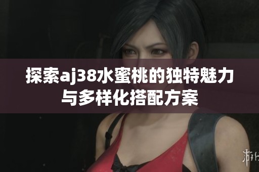 探索aj38水蜜桃的独特魅力与多样化搭配方案