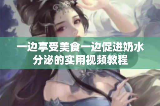 一边享受美食一边促进奶水分泌的实用视频教程