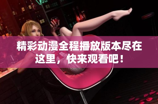 精彩动漫全程播放版本尽在这里，快来观看吧！