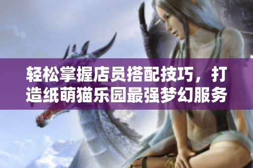 轻松掌握店员搭配技巧，打造纸萌猫乐园最强梦幻服务团队！
