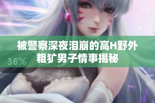 被警察深夜泪崩的高H野外粗犷男子情事揭秘
