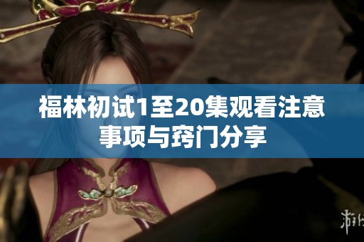 福林初试1至20集观看注意事项与窍门分享