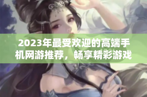 2023年最受欢迎的高端手机网游推荐，畅享精彩游戏时光