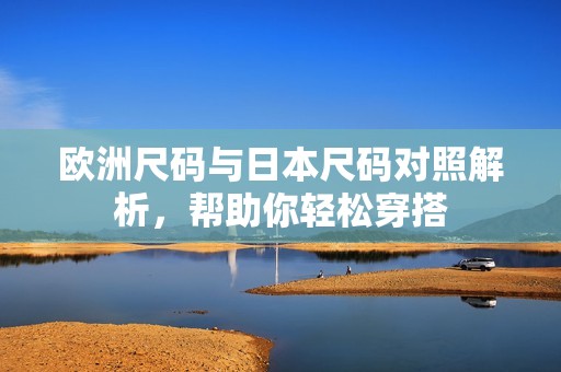 欧洲尺码与日本尺码对照解析，帮助你轻松穿搭