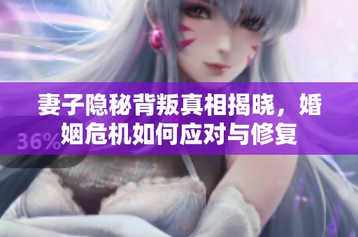 妻子隐秘背叛真相揭晓，婚姻危机如何应对与修复