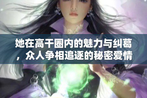 她在高干圈内的魅力与纠葛，众人争相追逐的秘密爱情