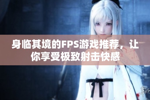身临其境的FPS游戏推荐，让你享受极致射击快感