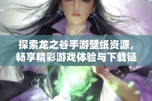 探索龙之谷手游壁纸资源，畅享精彩游戏体验与下载链接
