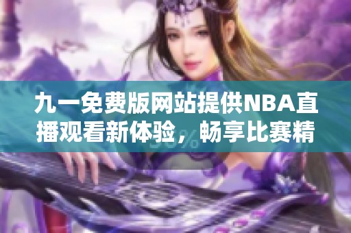 九一免费版网站提供NBA直播观看新体验，畅享比赛精彩瞬间