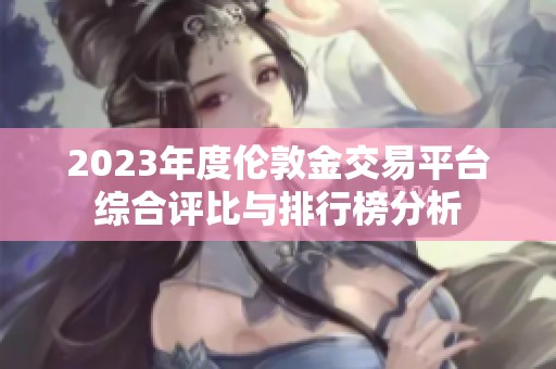 2023年度伦敦金交易平台综合评比与排行榜分析
