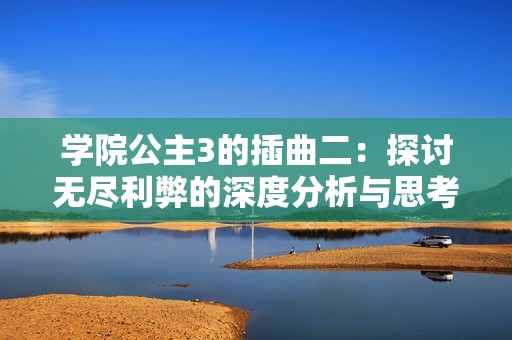 学院公主3的插曲二：探讨无尽利弊的深度分析与思考