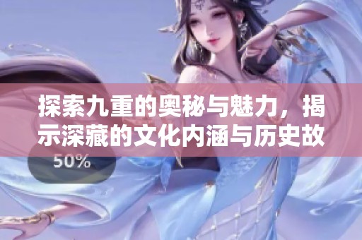 探索九重的奥秘与魅力，揭示深藏的文化内涵与历史故事