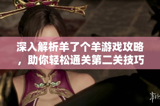 深入解析羊了个羊游戏攻略，助你轻松通关第二关技巧分享