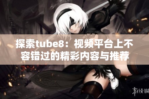 探索tube8：视频平台上不容错过的精彩内容与推荐