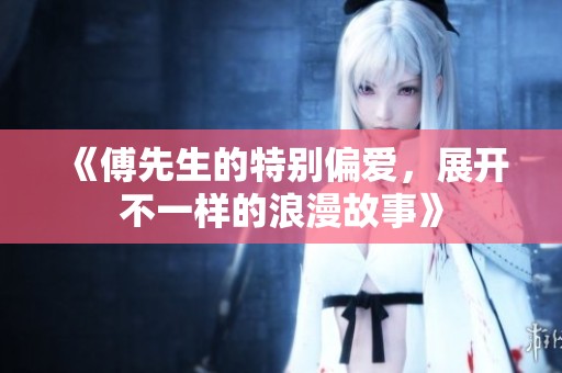 《傅先生的特别偏爱，展开不一样的浪漫故事》