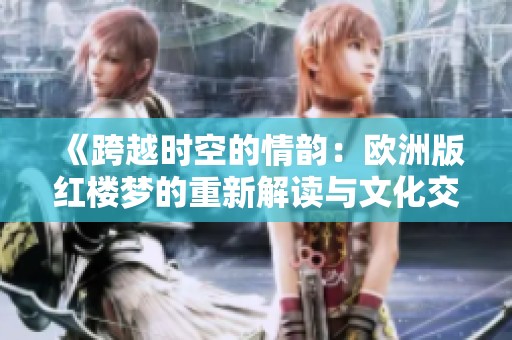 《跨越时空的情韵：欧洲版红楼梦的重新解读与文化交融》